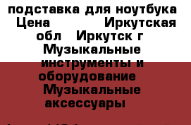 подставка для ноутбука › Цена ­ 2 500 - Иркутская обл., Иркутск г. Музыкальные инструменты и оборудование » Музыкальные аксессуары   